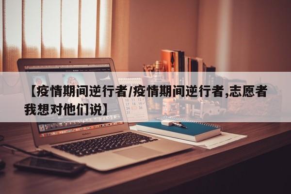 【疫情期间逆行者/疫情期间逆行者,志愿者我想对他们说】