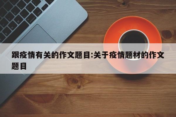 跟疫情有关的作文题目:关于疫情题材的作文题目