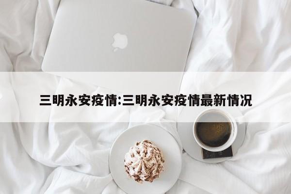 三明永安疫情:三明永安疫情最新情况