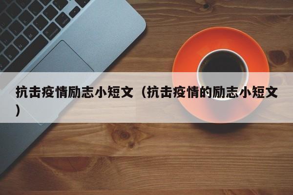 抗击疫情励志小短文(抗击疫情的励志小短文)
