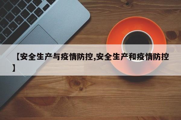 【安全生产与疫情防控,安全生产和疫情防控】
