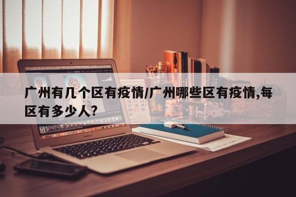 广州有几个区有疫情/广州哪些区有疫情,每区有多少人?