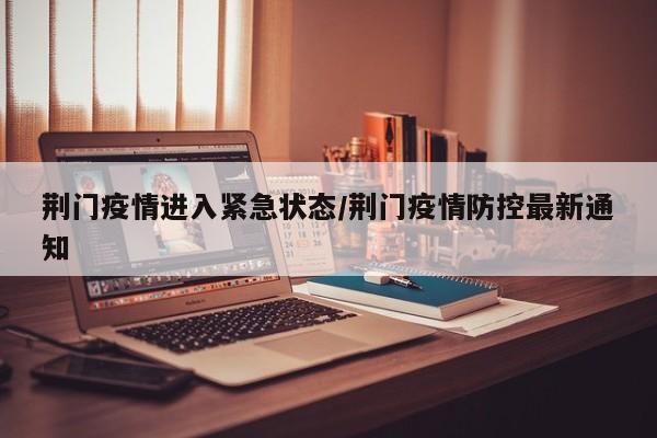 荆门疫情进入紧急状态/荆门疫情防控最新通知