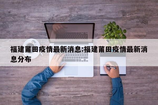 福建莆田疫情最新消息:福建莆田疫情最新消息分布