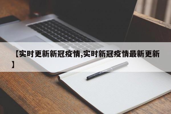 【实时更新新冠疫情,实时新冠疫情最新更新】