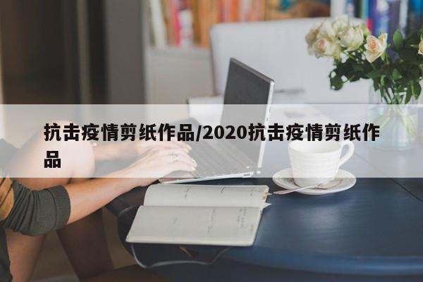抗击疫情剪纸作品/2020抗击疫情剪纸作品