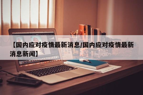 【国内应对疫情最新消息/国内应对疫情最新消息新闻】