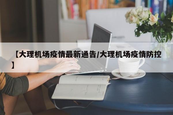 【大理机场疫情最新通告/大理机场疫情防控】