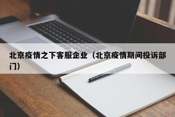 北京疫情之下客服企业(北京疫情期间投诉部门)
