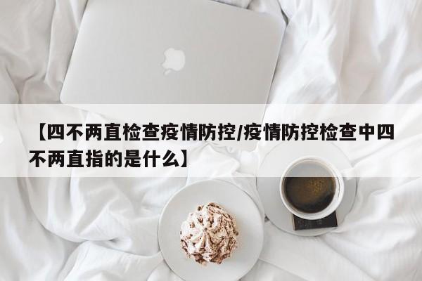 【四不两直检查疫情防控/疫情防控检查中四不两直指的是什么】