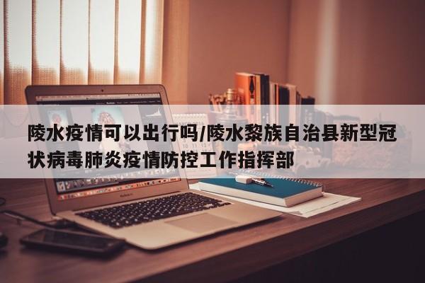 陵水疫情可以出行吗/陵水黎族自治县新型冠状病毒肺炎疫情防控工作指挥部