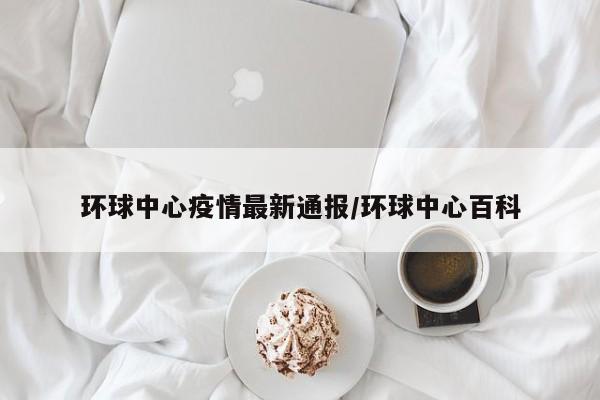 环球中心疫情最新通报/环球中心百科