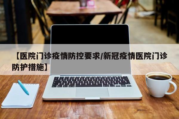 【医院门诊疫情防控要求/新冠疫情医院门诊防护措施】