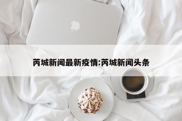 芮城新闻最新疫情:芮城新闻头条