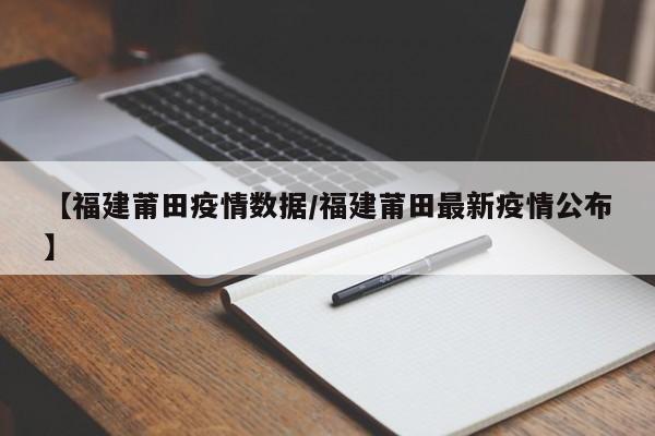 【福建莆田疫情数据/福建莆田最新疫情公布】