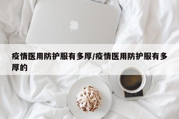 疫情医用防护服有多厚/疫情医用防护服有多厚的