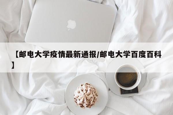 【邮电大学疫情最新通报/邮电大学百度百科】