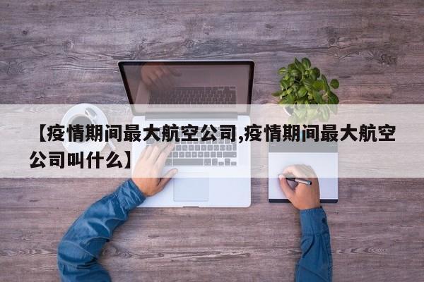 【疫情期间最大航空公司,疫情期间最大航空公司叫什么】