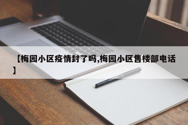 【梅园小区疫情封了吗,梅园小区售楼部电话】