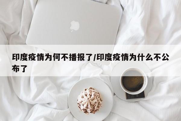 印度疫情为何不播报了/印度疫情为什么不公布了
