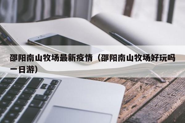 邵阳南山牧场最新疫情(邵阳南山牧场好玩吗一日游)