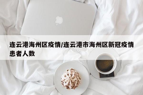 连云港海州区疫情/连云港市海州区新冠疫情患者人数