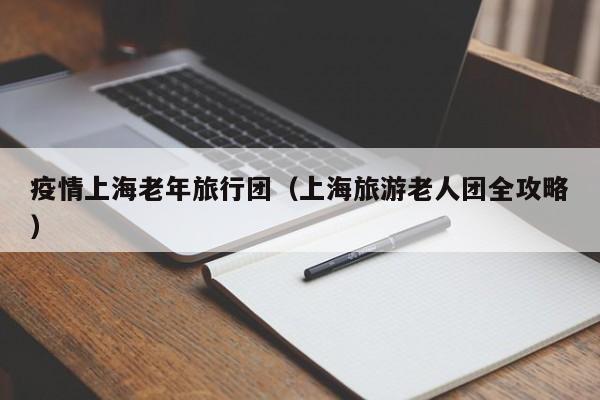 疫情上海老年旅行团(上海旅游老人团全攻略)