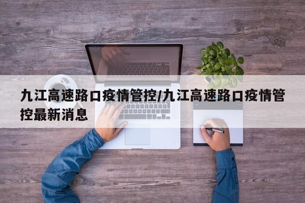 九江高速路口疫情管控/九江高速路口疫情管控最新消息