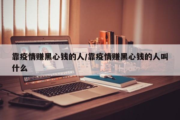 靠疫情赚黑心钱的人/靠疫情赚黑心钱的人叫什么
