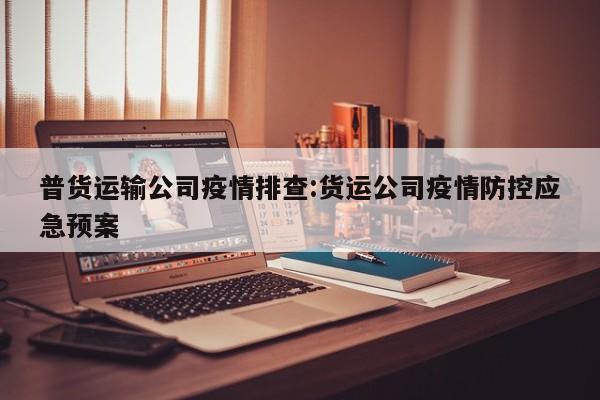 普货运输公司疫情排查:货运公司疫情防控应急预案