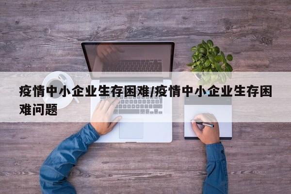 疫情中小企业生存困难/疫情中小企业生存困难问题