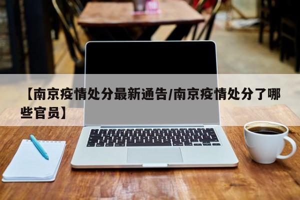 【南京疫情处分最新通告/南京疫情处分了哪些官员】