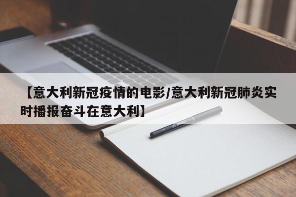 【意大利新冠疫情的电影/意大利新冠肺炎实时播报奋斗在意大利】