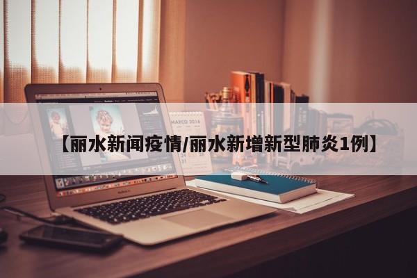 【丽水新闻疫情/丽水新增新型肺炎1例】