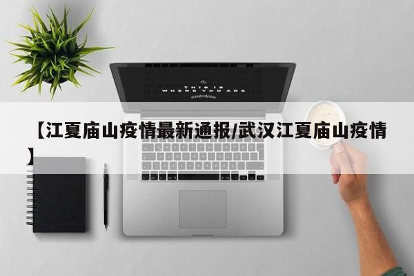 【江夏庙山疫情最新通报/武汉江夏庙山疫情】