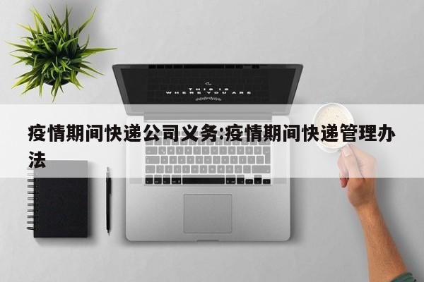 疫情期间快递公司义务:疫情期间快递管理办法
