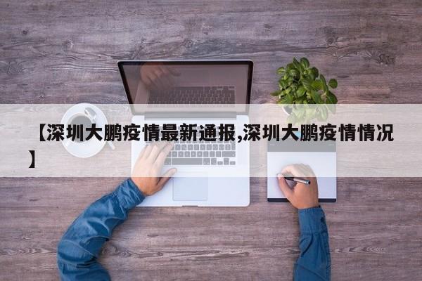 【深圳大鹏疫情最新通报,深圳大鹏疫情情况】