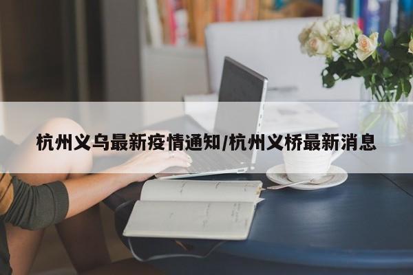 杭州义乌最新疫情通知/杭州义桥最新消息