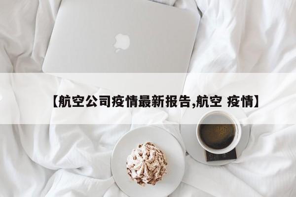 【航空公司疫情最新报告,航空 疫情】