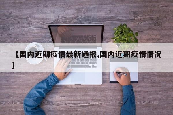 【国内近期疫情最新通报,国内近期疫情情况】
