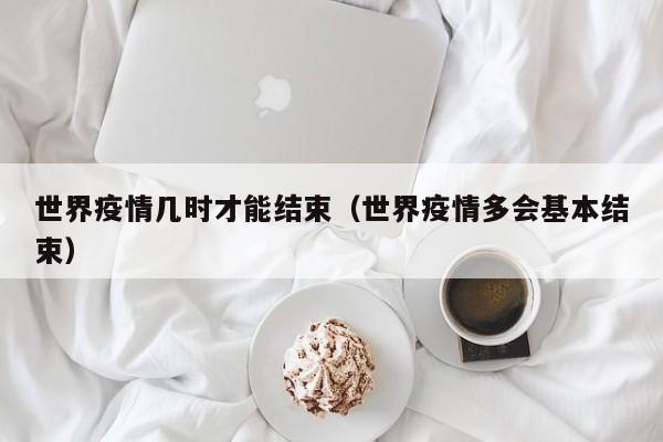 世界疫情几时才能结束(世界疫情多会基本结束)