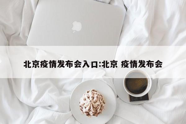 北京疫情发布会入口:北京 疫情发布会
