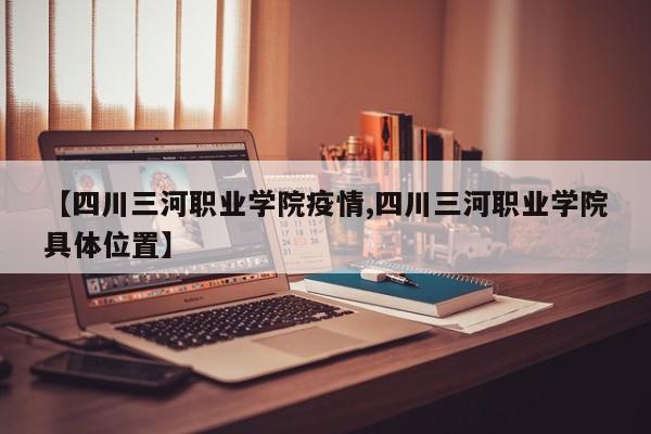 【四川三河职业学院疫情,四川三河职业学院具体位置】