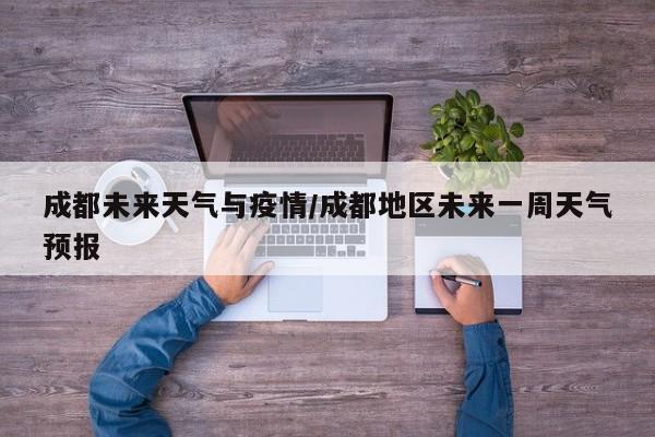 成都未来天气与疫情/成都地区未来一周天气预报