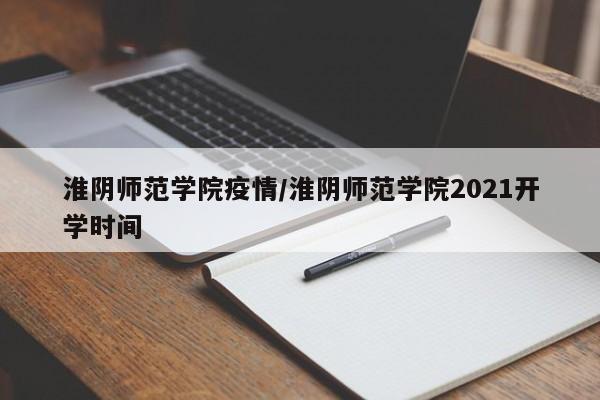 淮阴师范学院疫情/淮阴师范学院2021开学时间