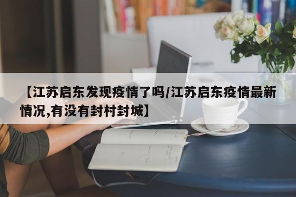 【江苏启东发现疫情了吗/江苏启东疫情最新情况,有没有封村封城】