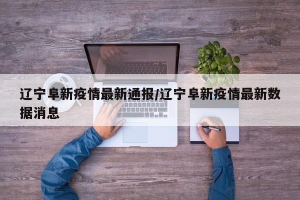 辽宁阜新疫情最新通报/辽宁阜新疫情最新数据消息