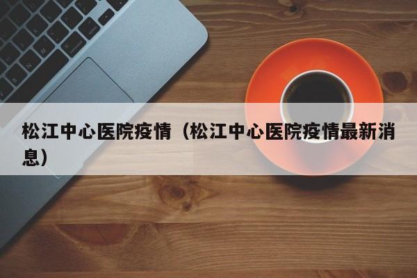 松江中心医院疫情(松江中心医院疫情最新消息)