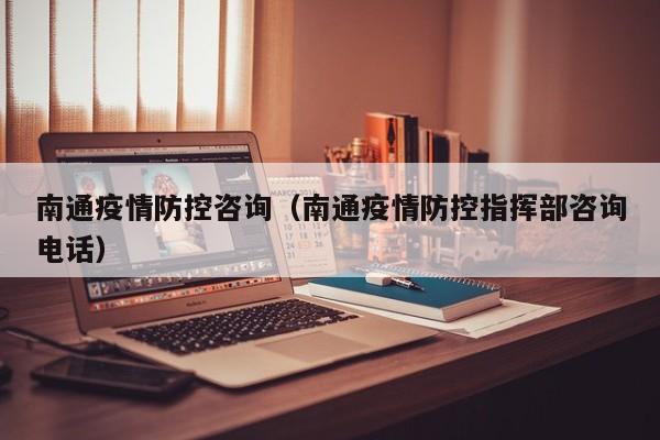 南通疫情防控咨询(南通疫情防控指挥部咨询电话)