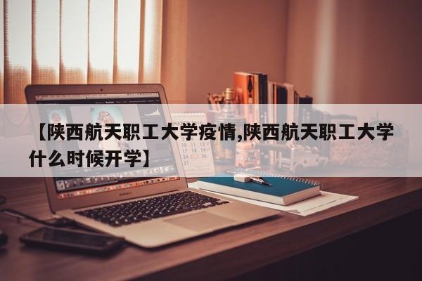 【陕西航天职工大学疫情,陕西航天职工大学什么时候开学】